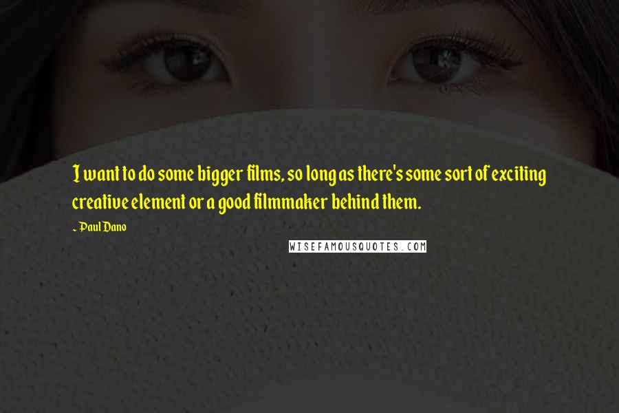 Paul Dano Quotes: I want to do some bigger films, so long as there's some sort of exciting creative element or a good filmmaker behind them.