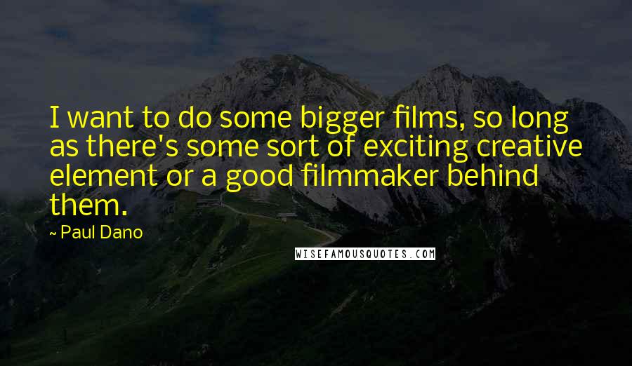 Paul Dano Quotes: I want to do some bigger films, so long as there's some sort of exciting creative element or a good filmmaker behind them.