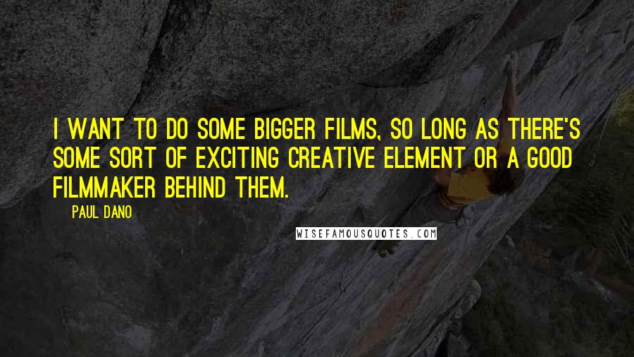 Paul Dano Quotes: I want to do some bigger films, so long as there's some sort of exciting creative element or a good filmmaker behind them.