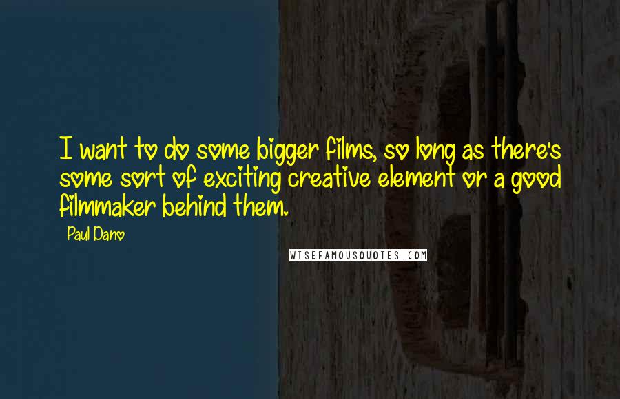 Paul Dano Quotes: I want to do some bigger films, so long as there's some sort of exciting creative element or a good filmmaker behind them.