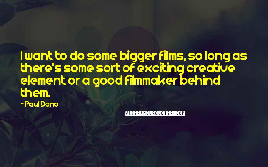 Paul Dano Quotes: I want to do some bigger films, so long as there's some sort of exciting creative element or a good filmmaker behind them.