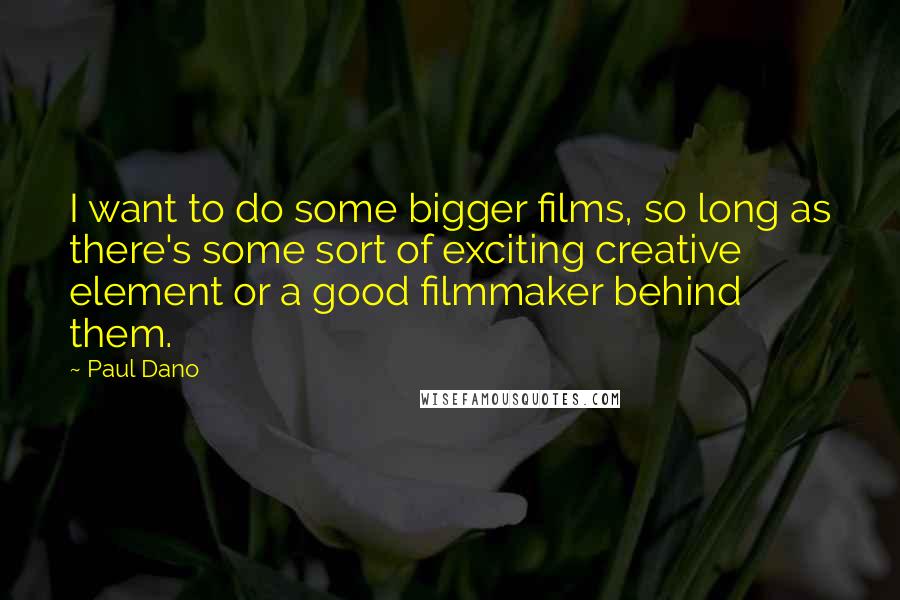 Paul Dano Quotes: I want to do some bigger films, so long as there's some sort of exciting creative element or a good filmmaker behind them.