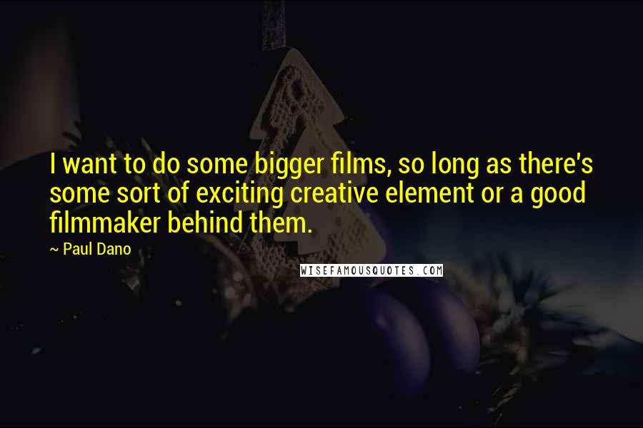 Paul Dano Quotes: I want to do some bigger films, so long as there's some sort of exciting creative element or a good filmmaker behind them.