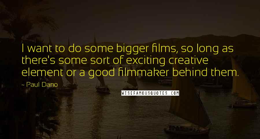 Paul Dano Quotes: I want to do some bigger films, so long as there's some sort of exciting creative element or a good filmmaker behind them.