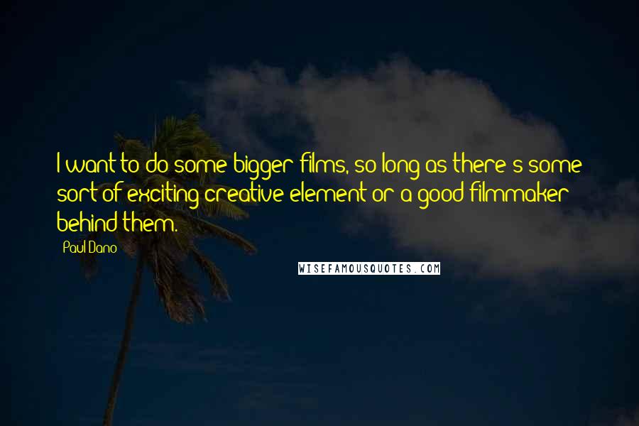 Paul Dano Quotes: I want to do some bigger films, so long as there's some sort of exciting creative element or a good filmmaker behind them.