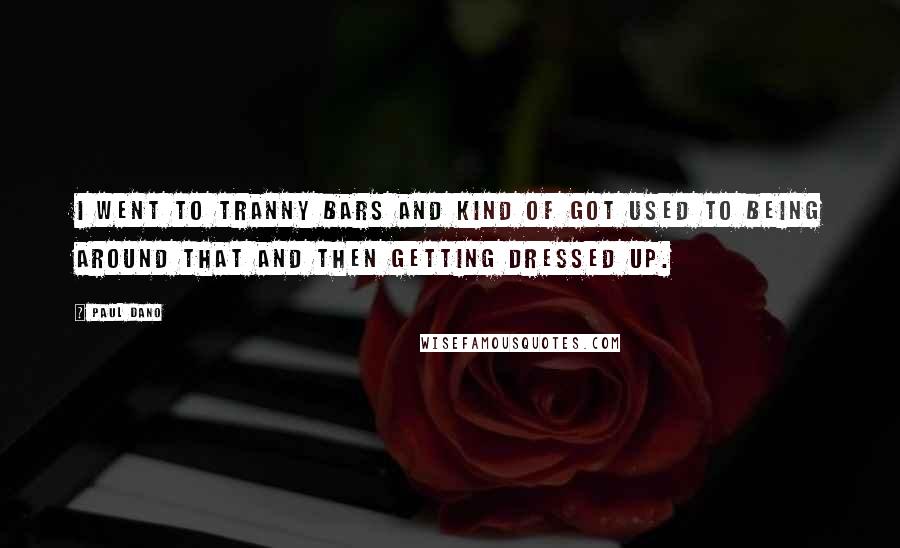 Paul Dano Quotes: I went to tranny bars and kind of got used to being around that and then getting dressed up.