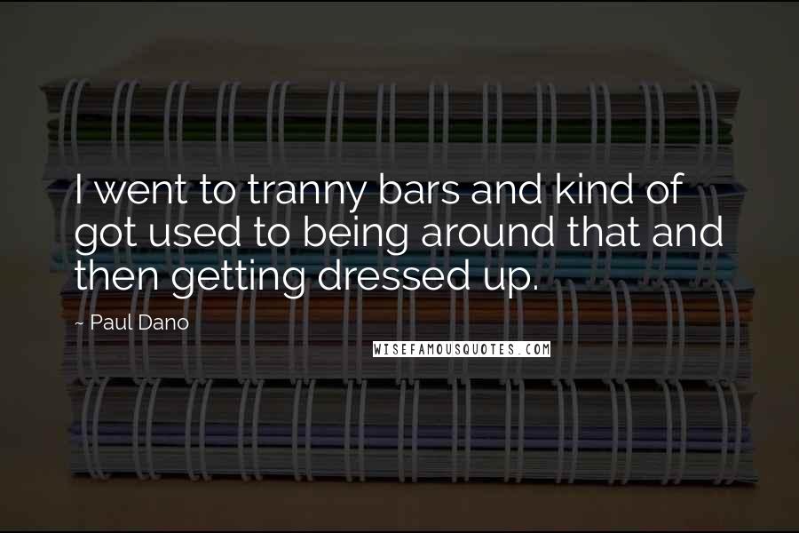 Paul Dano Quotes: I went to tranny bars and kind of got used to being around that and then getting dressed up.