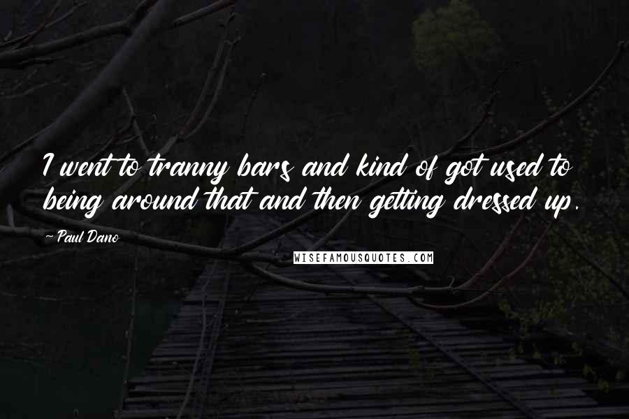 Paul Dano Quotes: I went to tranny bars and kind of got used to being around that and then getting dressed up.