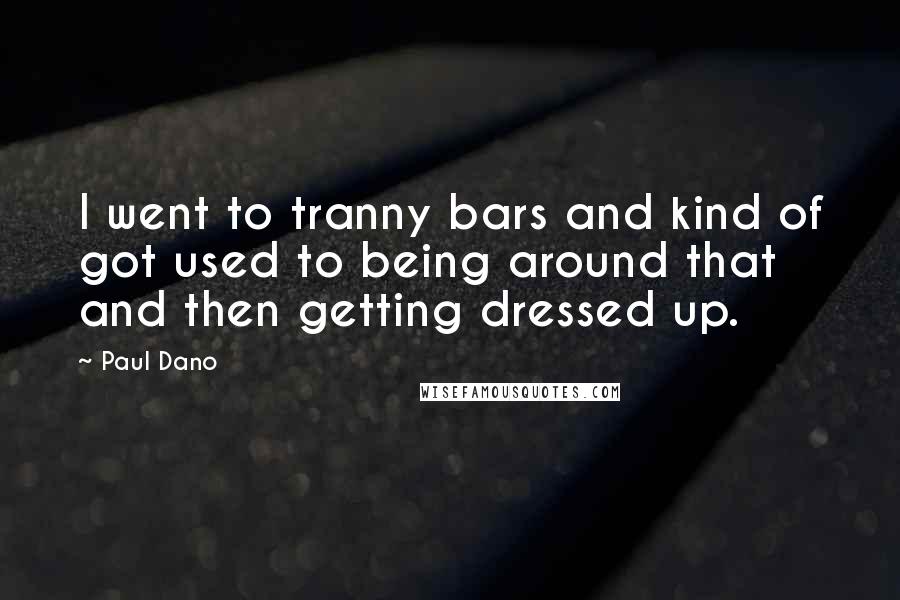 Paul Dano Quotes: I went to tranny bars and kind of got used to being around that and then getting dressed up.