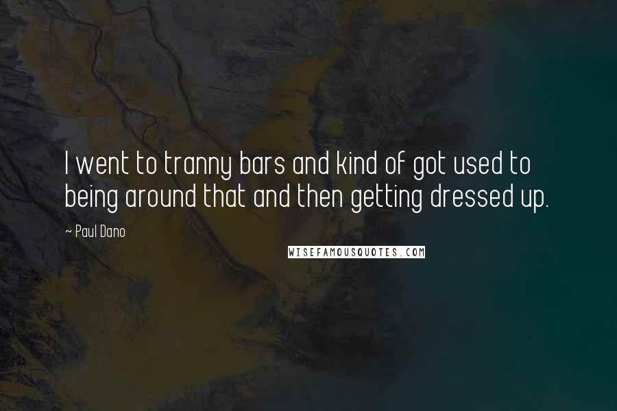 Paul Dano Quotes: I went to tranny bars and kind of got used to being around that and then getting dressed up.