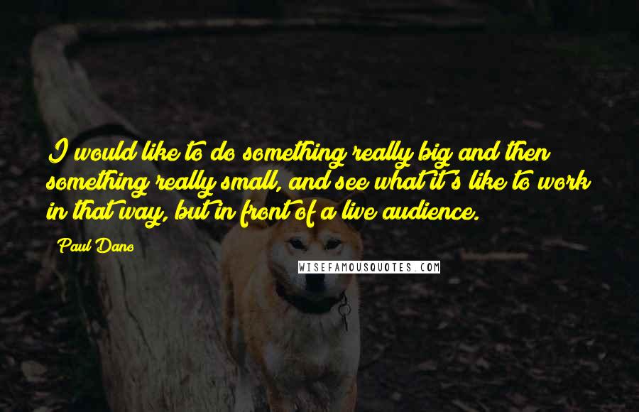 Paul Dano Quotes: I would like to do something really big and then something really small, and see what it's like to work in that way, but in front of a live audience.