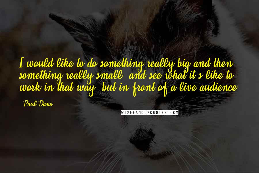 Paul Dano Quotes: I would like to do something really big and then something really small, and see what it's like to work in that way, but in front of a live audience.