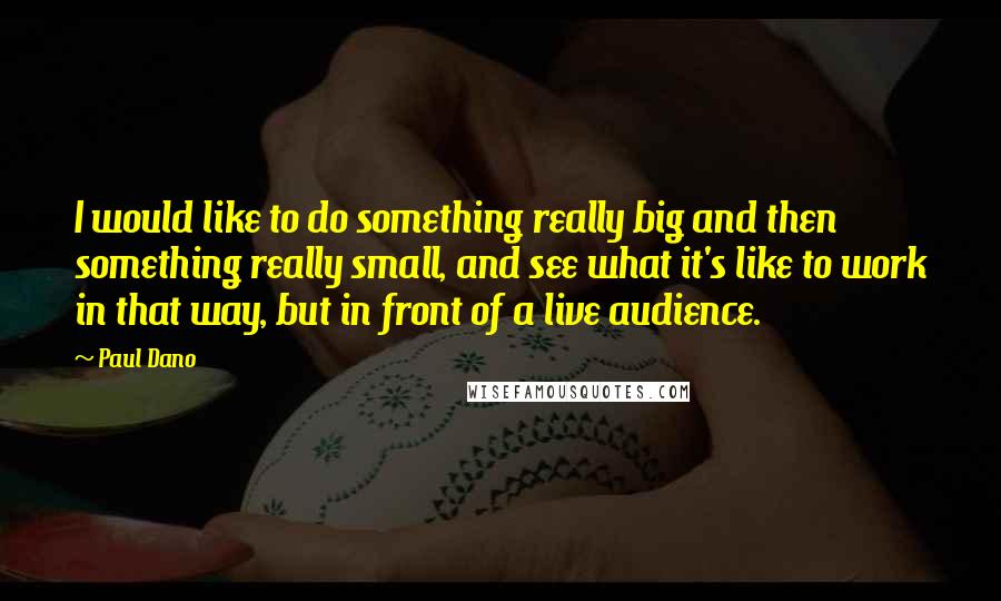 Paul Dano Quotes: I would like to do something really big and then something really small, and see what it's like to work in that way, but in front of a live audience.