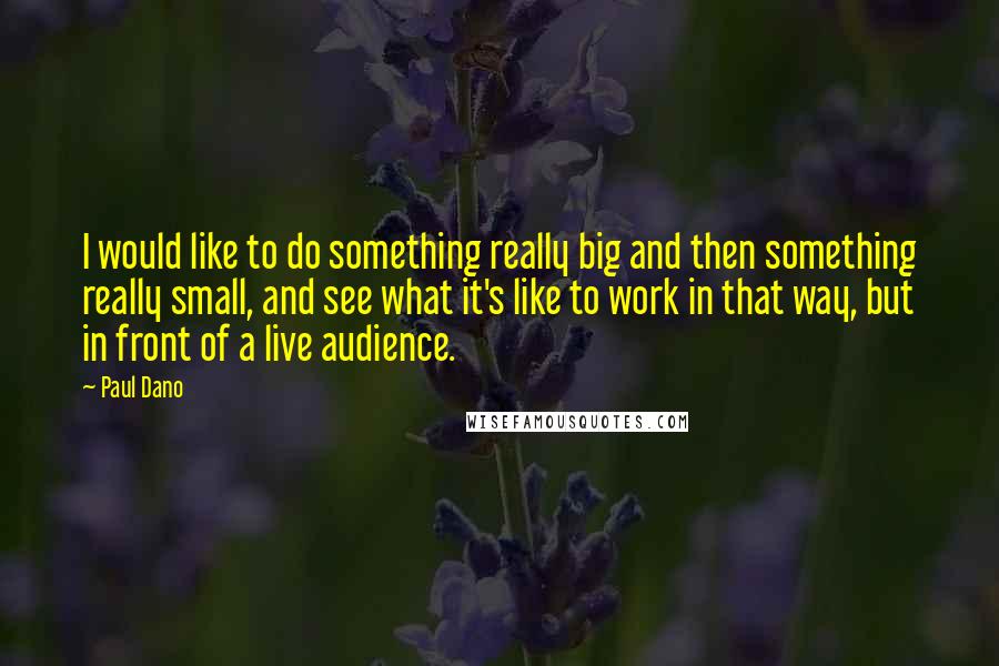 Paul Dano Quotes: I would like to do something really big and then something really small, and see what it's like to work in that way, but in front of a live audience.