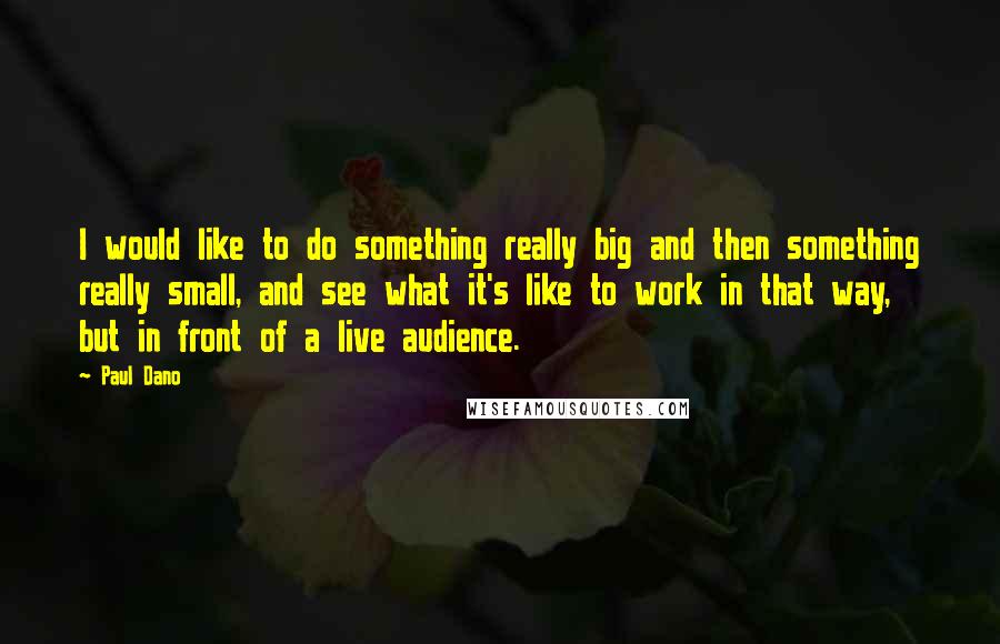 Paul Dano Quotes: I would like to do something really big and then something really small, and see what it's like to work in that way, but in front of a live audience.