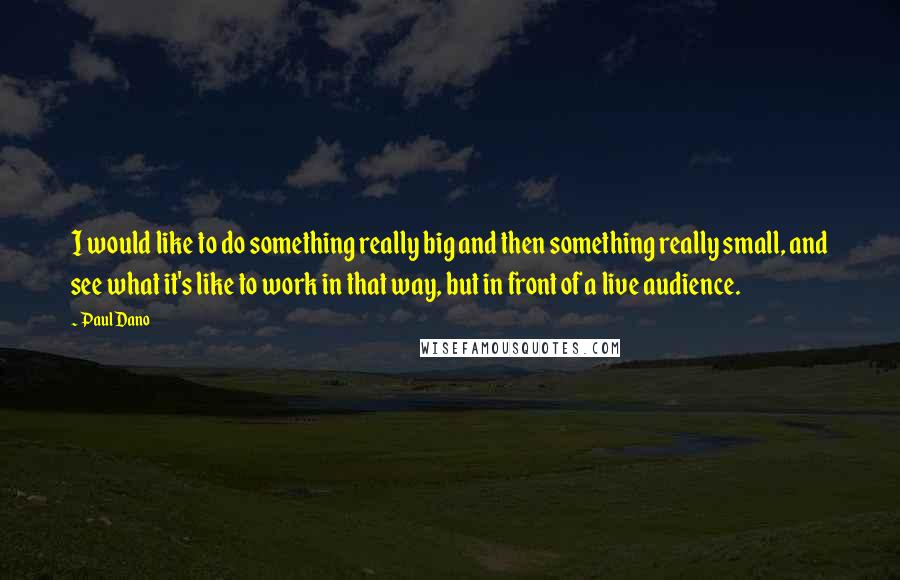 Paul Dano Quotes: I would like to do something really big and then something really small, and see what it's like to work in that way, but in front of a live audience.