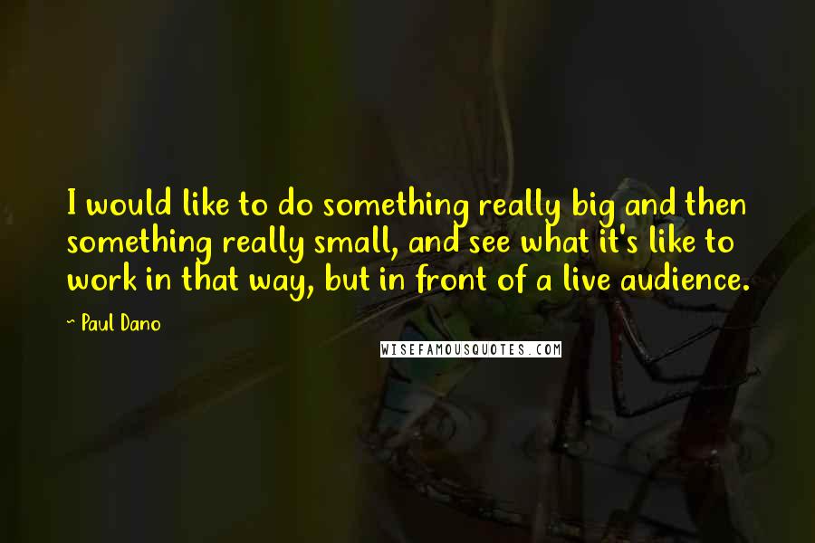 Paul Dano Quotes: I would like to do something really big and then something really small, and see what it's like to work in that way, but in front of a live audience.