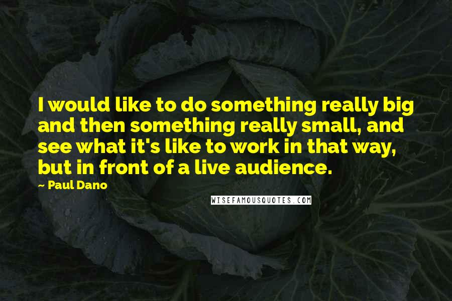 Paul Dano Quotes: I would like to do something really big and then something really small, and see what it's like to work in that way, but in front of a live audience.