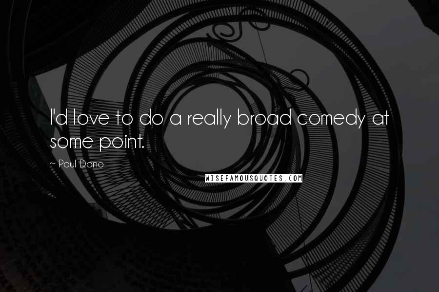 Paul Dano Quotes: I'd love to do a really broad comedy at some point.