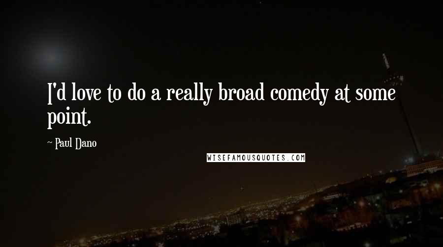 Paul Dano Quotes: I'd love to do a really broad comedy at some point.