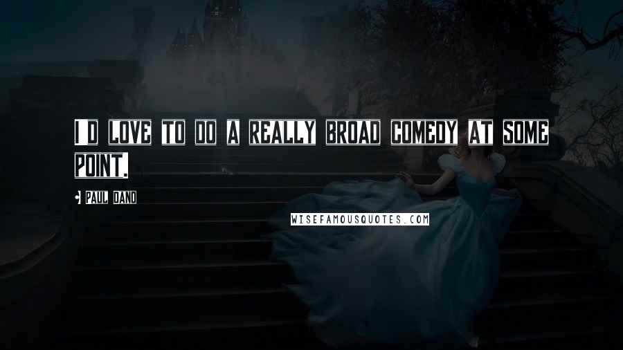 Paul Dano Quotes: I'd love to do a really broad comedy at some point.