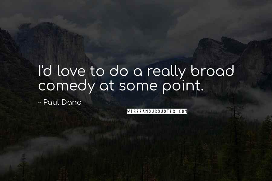 Paul Dano Quotes: I'd love to do a really broad comedy at some point.