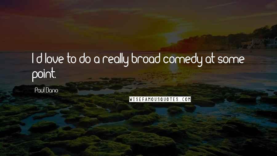 Paul Dano Quotes: I'd love to do a really broad comedy at some point.