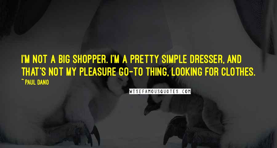 Paul Dano Quotes: I'm not a big shopper. I'm a pretty simple dresser, and that's not my pleasure go-to thing, looking for clothes.