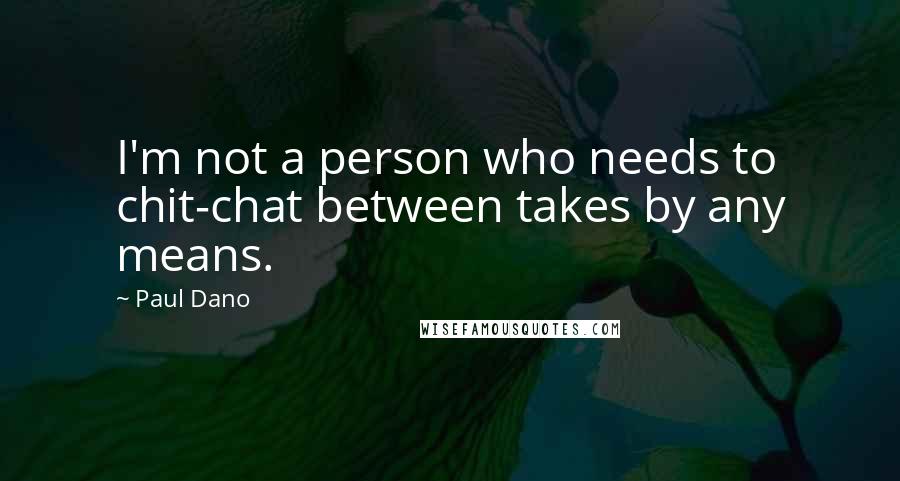 Paul Dano Quotes: I'm not a person who needs to chit-chat between takes by any means.