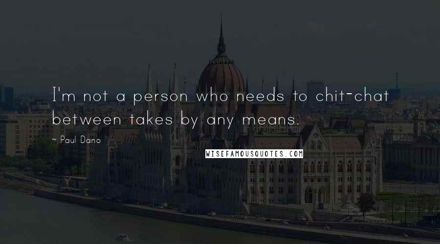 Paul Dano Quotes: I'm not a person who needs to chit-chat between takes by any means.