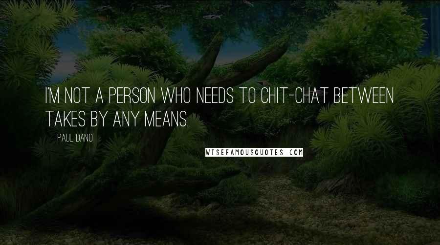 Paul Dano Quotes: I'm not a person who needs to chit-chat between takes by any means.