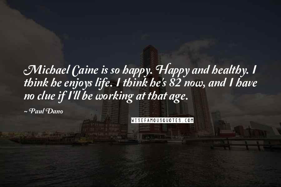 Paul Dano Quotes: Michael Caine is so happy. Happy and healthy. I think he enjoys life. I think he's 82 now, and I have no clue if I'll be working at that age.