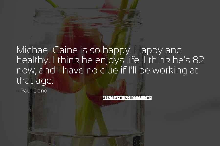 Paul Dano Quotes: Michael Caine is so happy. Happy and healthy. I think he enjoys life. I think he's 82 now, and I have no clue if I'll be working at that age.