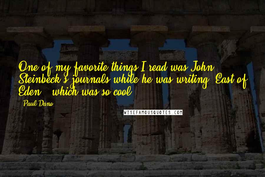 Paul Dano Quotes: One of my favorite things I read was John Steinbeck's journals while he was writing 'East of Eden,' which was so cool.