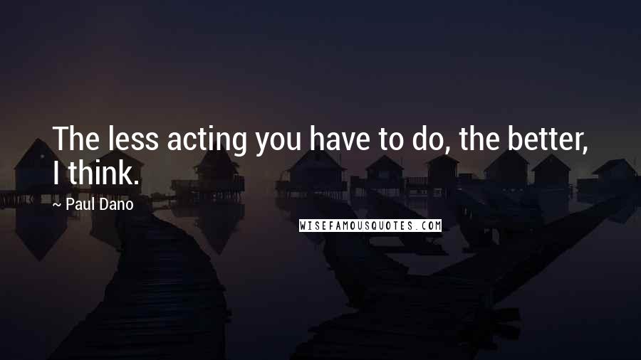 Paul Dano Quotes: The less acting you have to do, the better, I think.