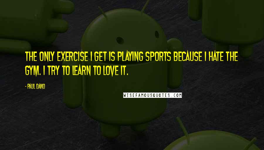 Paul Dano Quotes: The only exercise I get is playing sports because I hate the gym. I try to learn to love it.