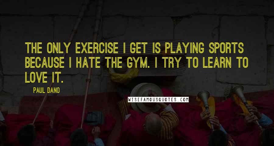 Paul Dano Quotes: The only exercise I get is playing sports because I hate the gym. I try to learn to love it.