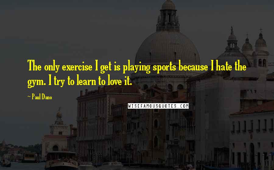 Paul Dano Quotes: The only exercise I get is playing sports because I hate the gym. I try to learn to love it.