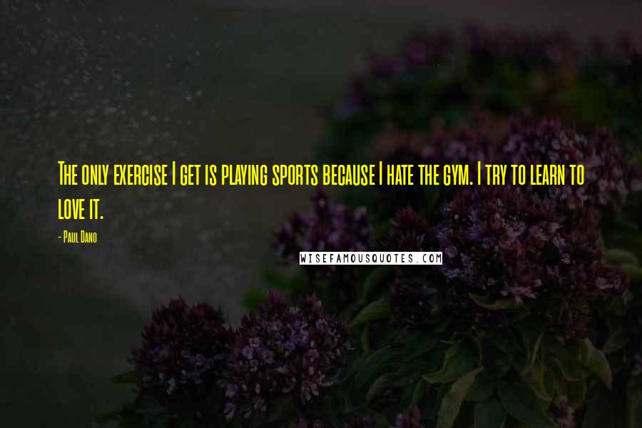 Paul Dano Quotes: The only exercise I get is playing sports because I hate the gym. I try to learn to love it.