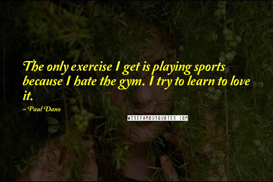 Paul Dano Quotes: The only exercise I get is playing sports because I hate the gym. I try to learn to love it.