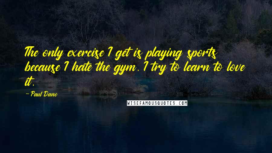 Paul Dano Quotes: The only exercise I get is playing sports because I hate the gym. I try to learn to love it.