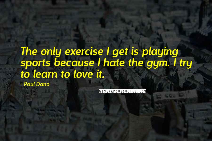 Paul Dano Quotes: The only exercise I get is playing sports because I hate the gym. I try to learn to love it.