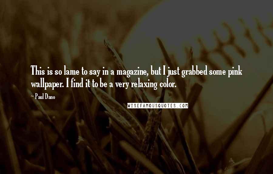 Paul Dano Quotes: This is so lame to say in a magazine, but I just grabbed some pink wallpaper. I find it to be a very relaxing color.