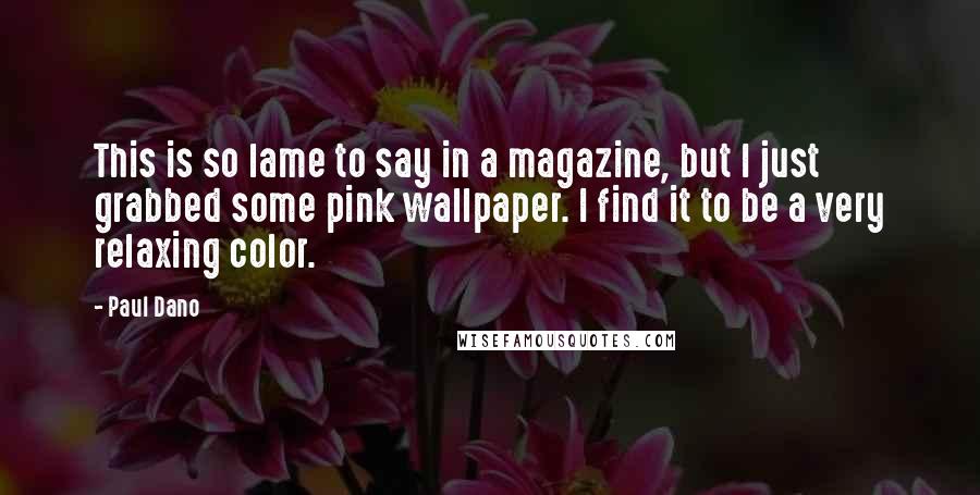 Paul Dano Quotes: This is so lame to say in a magazine, but I just grabbed some pink wallpaper. I find it to be a very relaxing color.