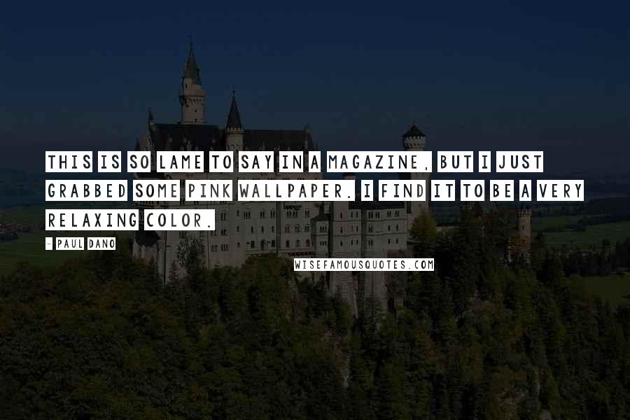 Paul Dano Quotes: This is so lame to say in a magazine, but I just grabbed some pink wallpaper. I find it to be a very relaxing color.