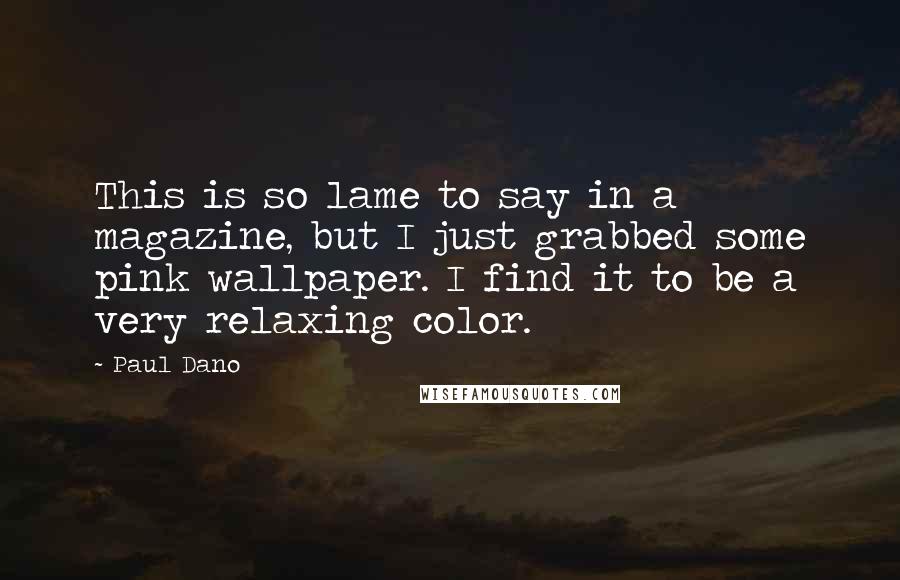 Paul Dano Quotes: This is so lame to say in a magazine, but I just grabbed some pink wallpaper. I find it to be a very relaxing color.