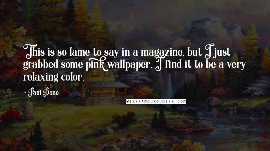 Paul Dano Quotes: This is so lame to say in a magazine, but I just grabbed some pink wallpaper. I find it to be a very relaxing color.