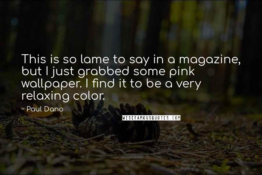 Paul Dano Quotes: This is so lame to say in a magazine, but I just grabbed some pink wallpaper. I find it to be a very relaxing color.