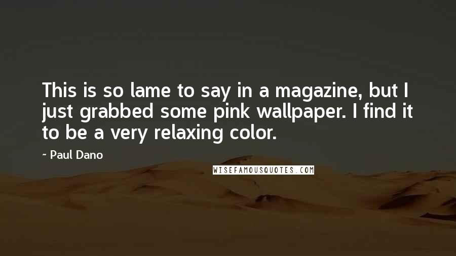 Paul Dano Quotes: This is so lame to say in a magazine, but I just grabbed some pink wallpaper. I find it to be a very relaxing color.