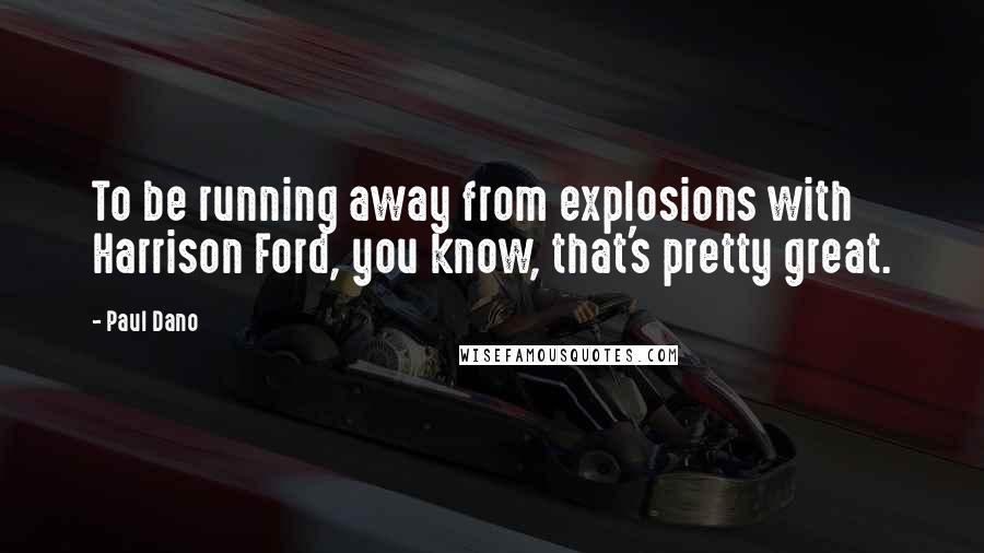 Paul Dano Quotes: To be running away from explosions with Harrison Ford, you know, that's pretty great.